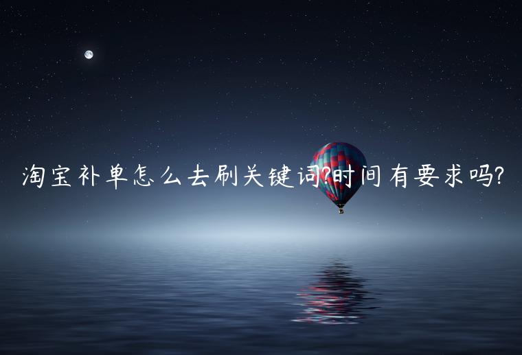 淘寶補(bǔ)單怎么去刷關(guān)鍵詞?時間有要求嗎?